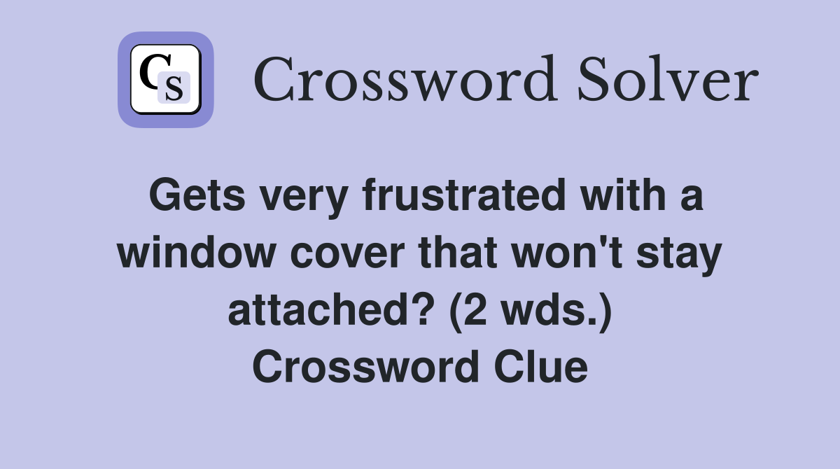Gets very frustrated with a window cover that won't stay attached? (2 wds.) Crossword Clue