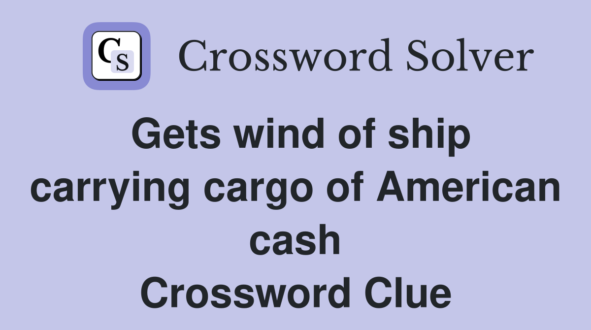 Gets wind of ship carrying cargo of American cash Crossword Clue