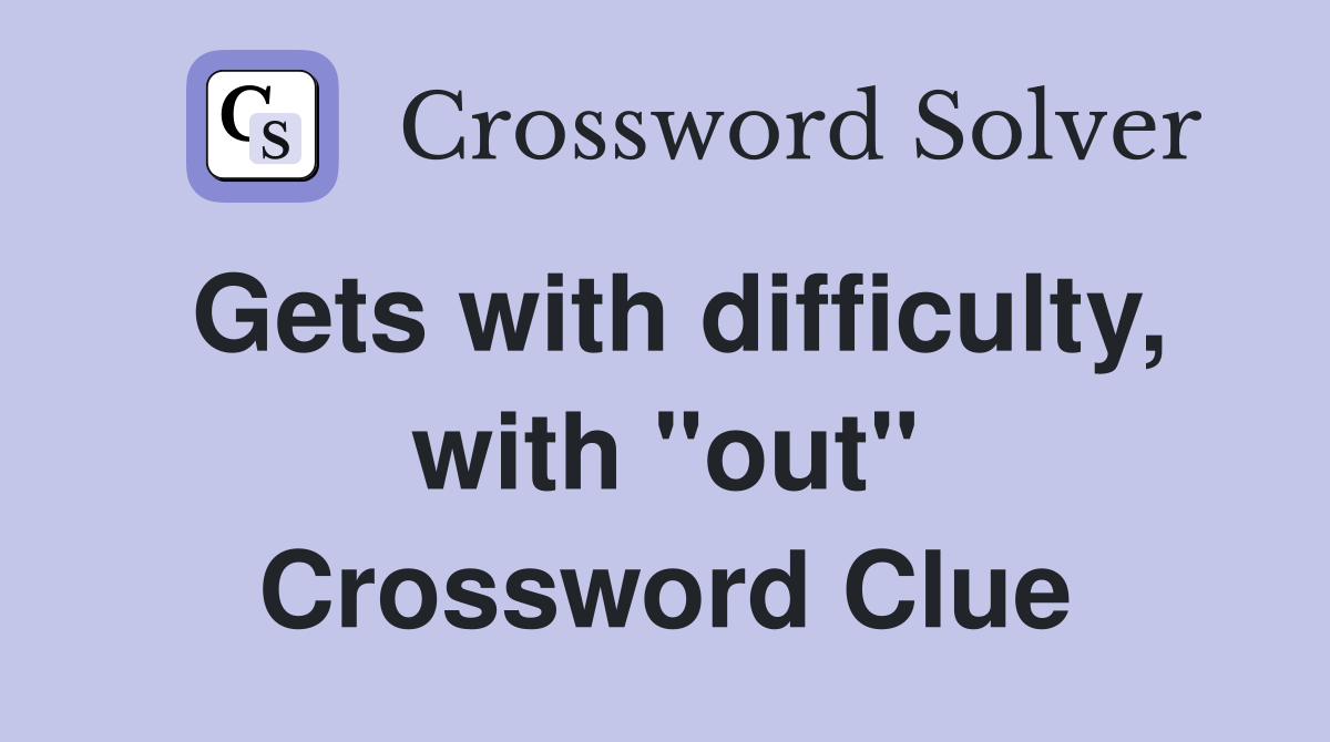 Gets with difficulty, with "out" Crossword Clue