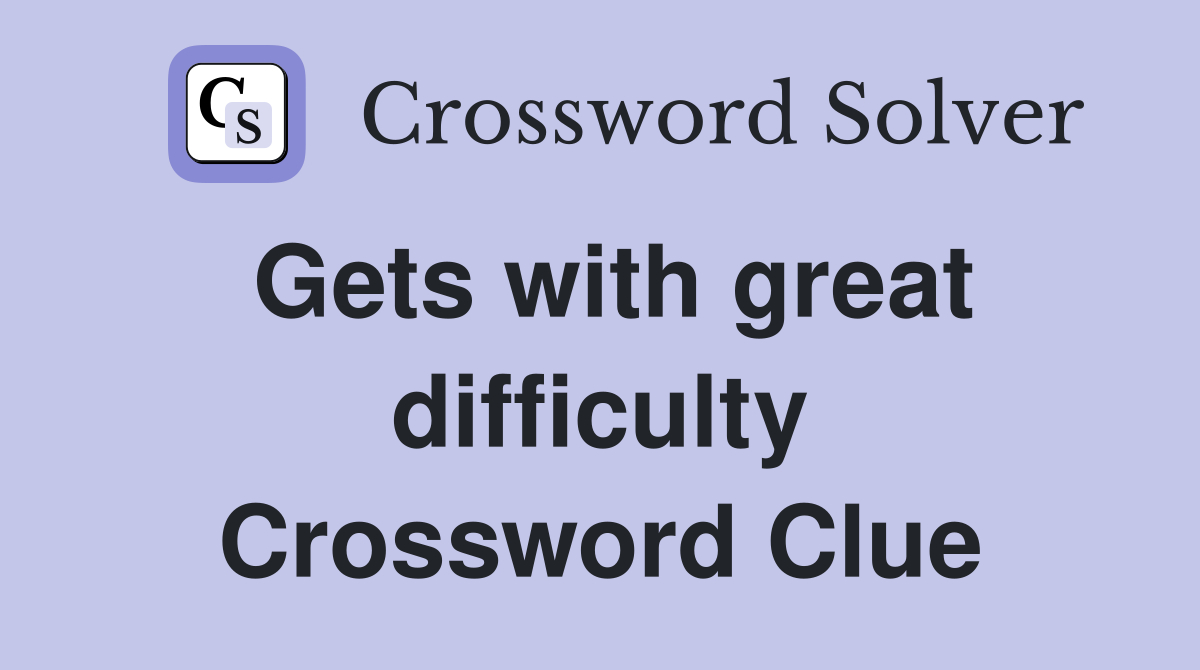 Gets with great difficulty Crossword Clue