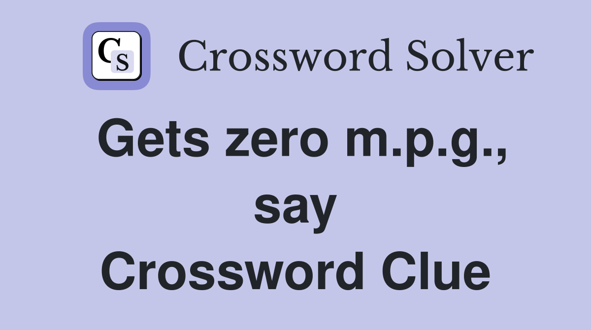 Gets zero m.p.g., say Crossword Clue