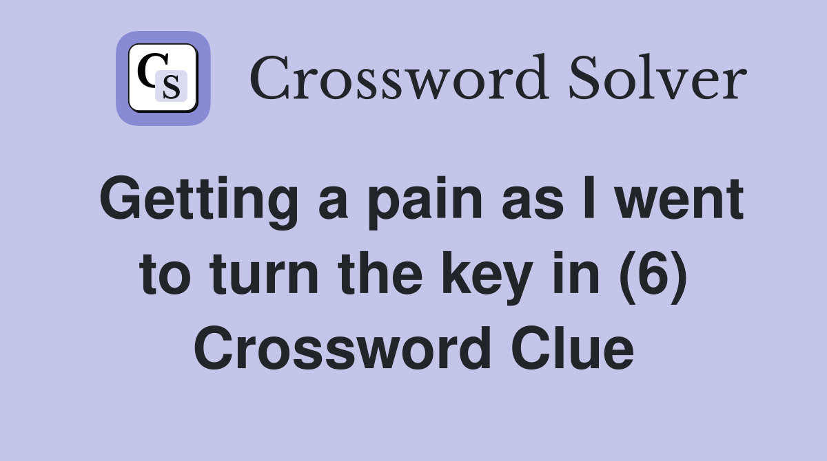 Getting a pain as I went to turn the key in (6) Crossword Clue