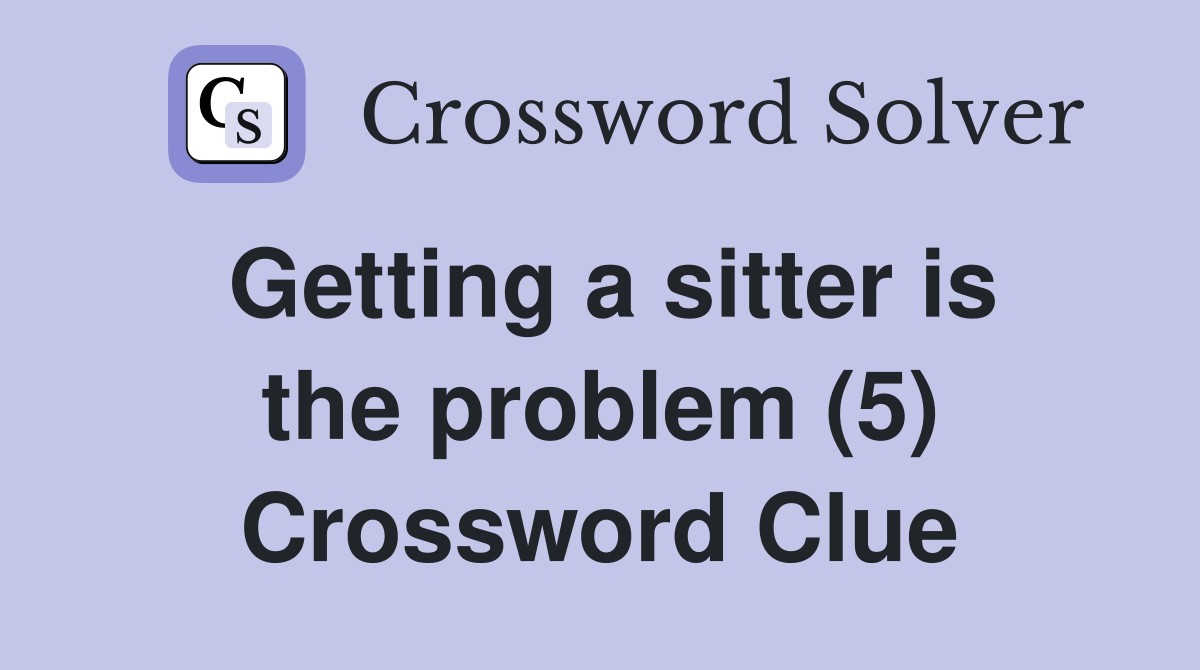 Getting a sitter is the problem (5) Crossword Clue