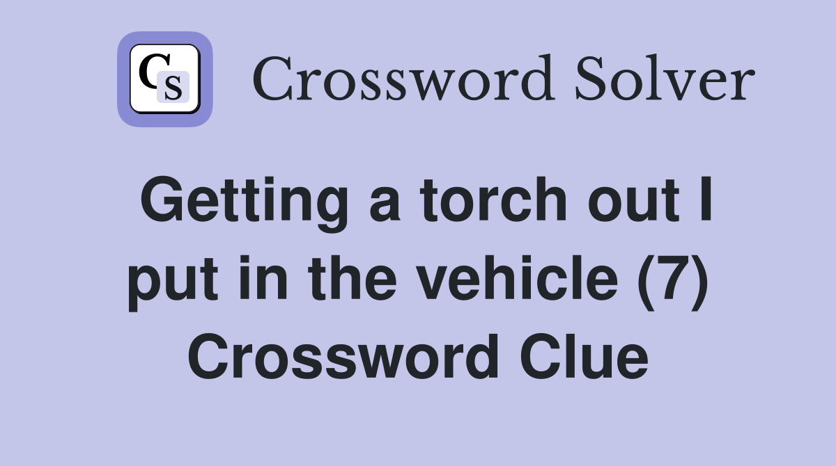 Getting a torch out I put in the vehicle (7) Crossword Clue