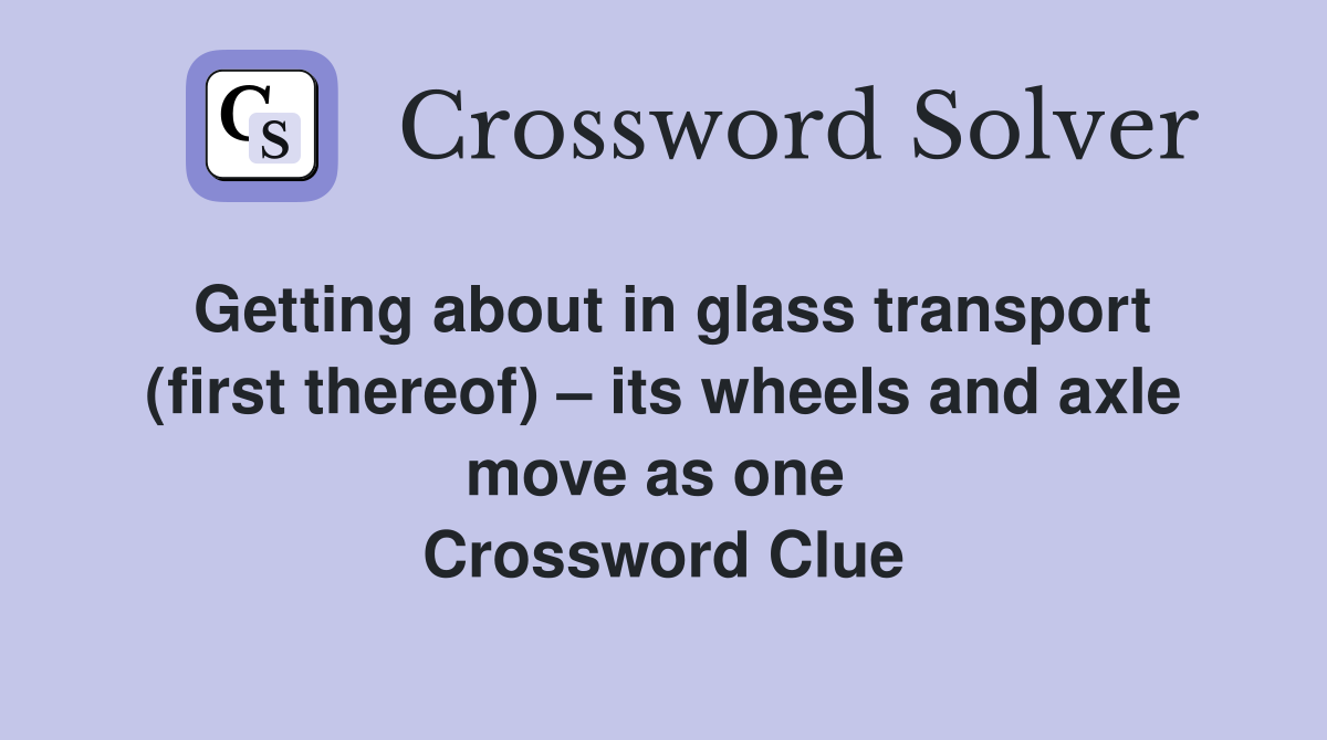 Getting about in glass transport (first thereof) – its wheels and axle move as one  Crossword Clue