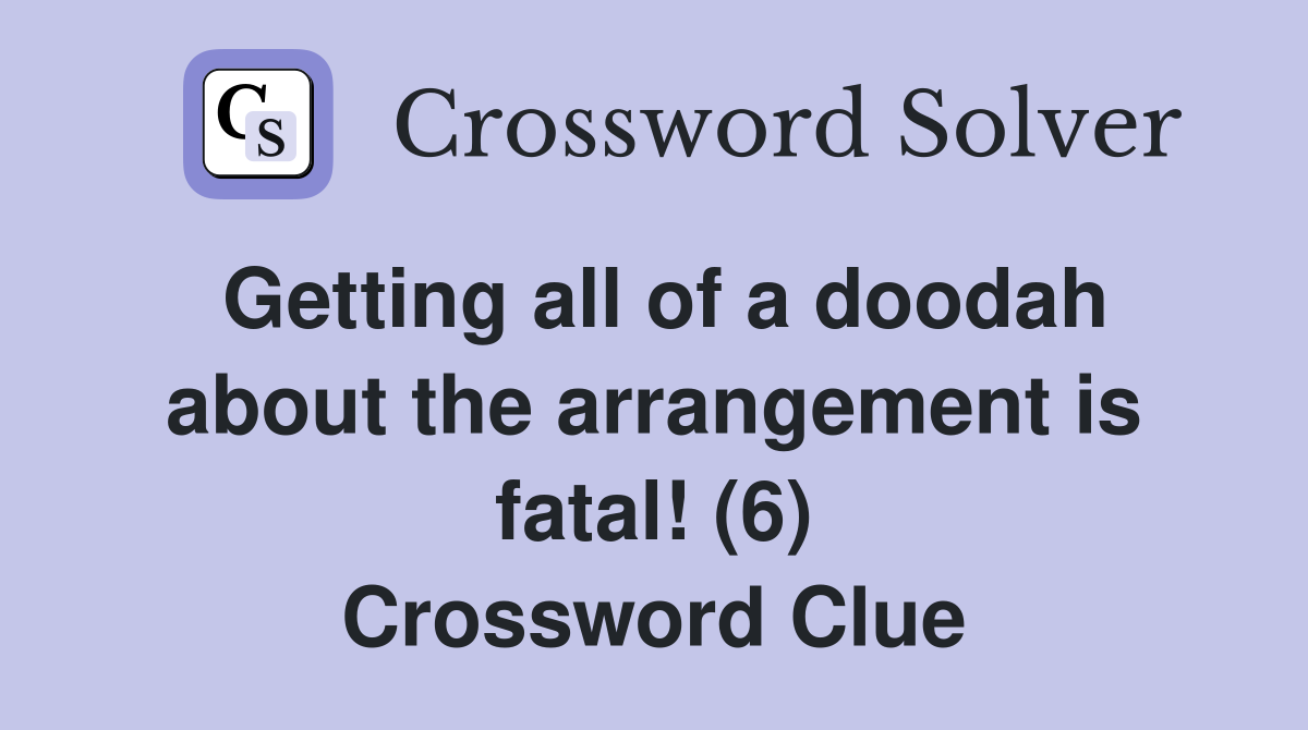 Getting all of a doodah about the arrangement is fatal! (6) Crossword Clue