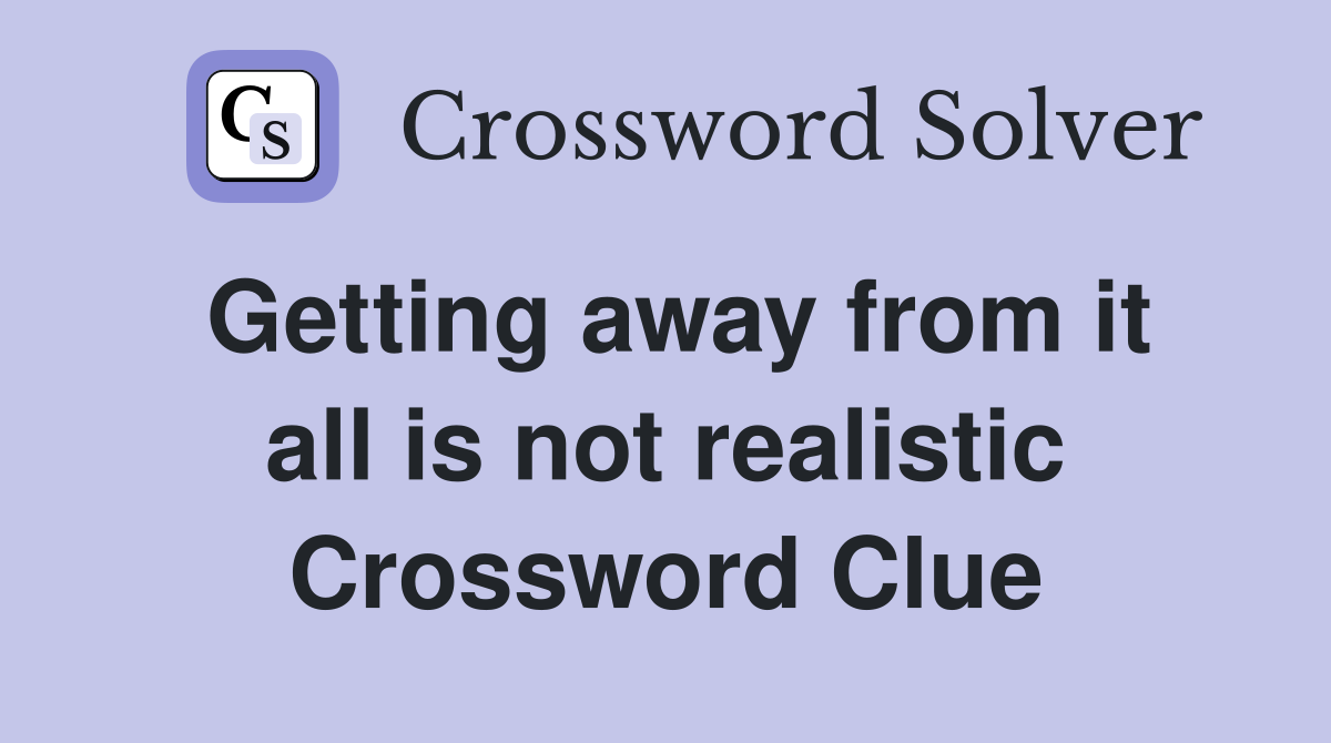 Getting away from it all is not realistic Crossword Clue