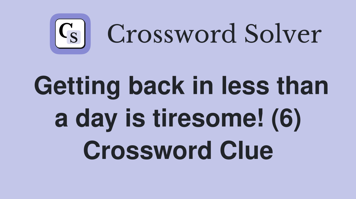 Getting back in less than a day is tiresome! (6) Crossword Clue