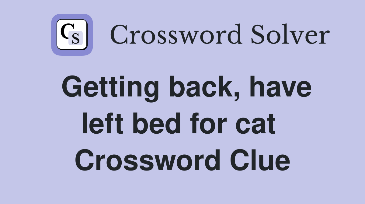 Getting back, have left bed for cat  Crossword Clue