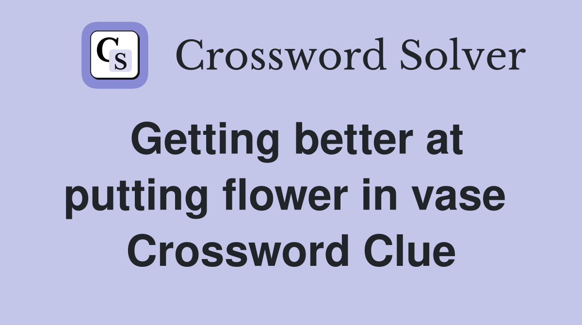 Getting better at putting flower in vase  Crossword Clue