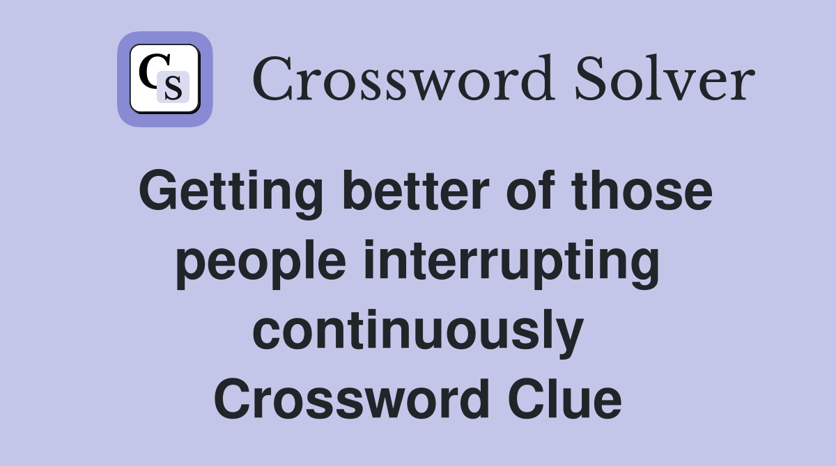 Getting better of those people interrupting continuously Crossword Clue