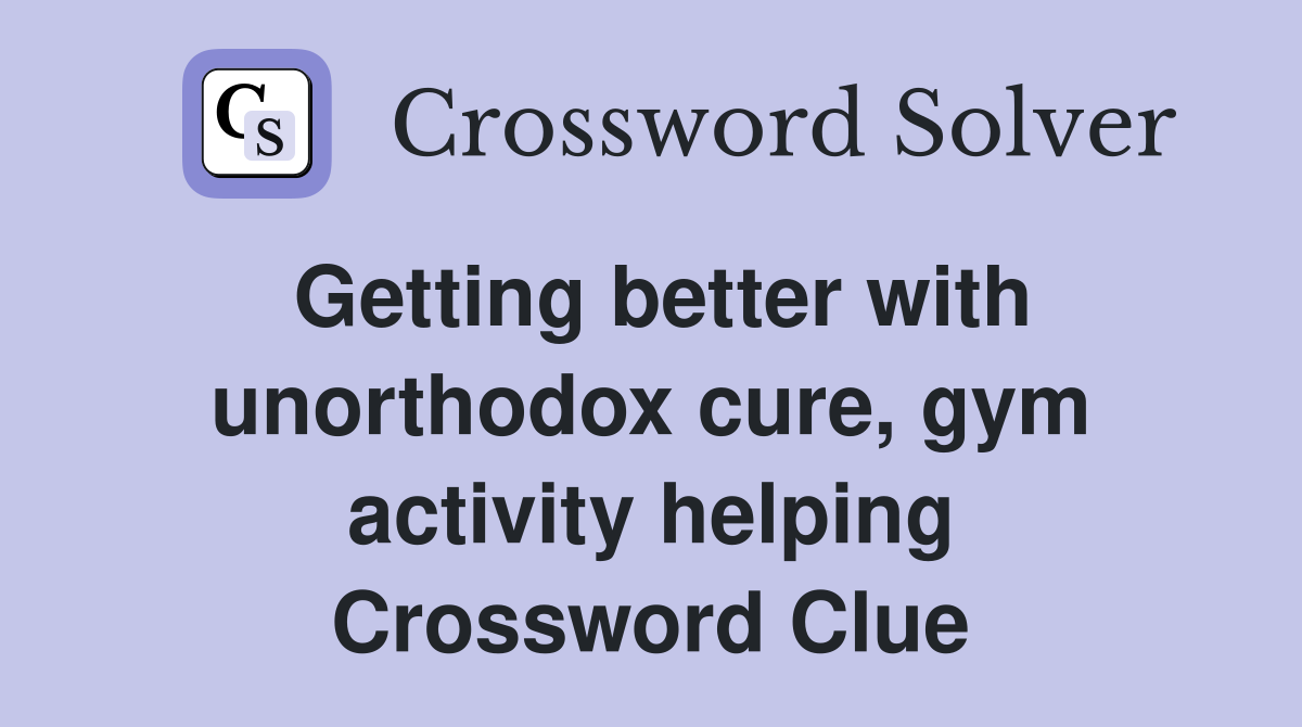 Getting better with unorthodox cure, gym activity helping Crossword Clue