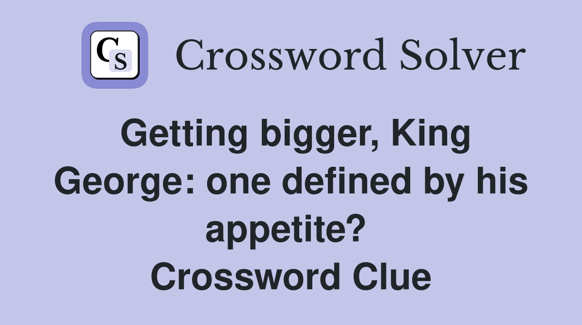 Getting bigger, King George: one defined by his appetite?  Crossword Clue