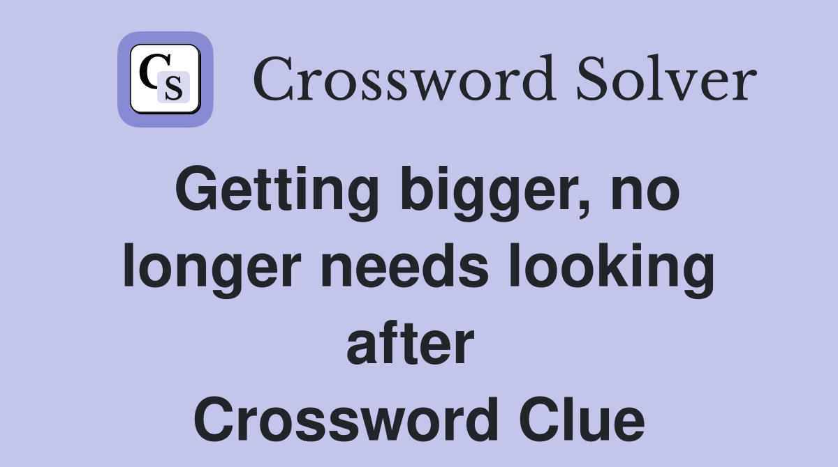 Getting bigger, no longer needs looking after  Crossword Clue