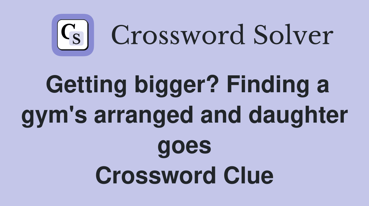 Getting bigger? Finding a gym's arranged and daughter goes Crossword Clue