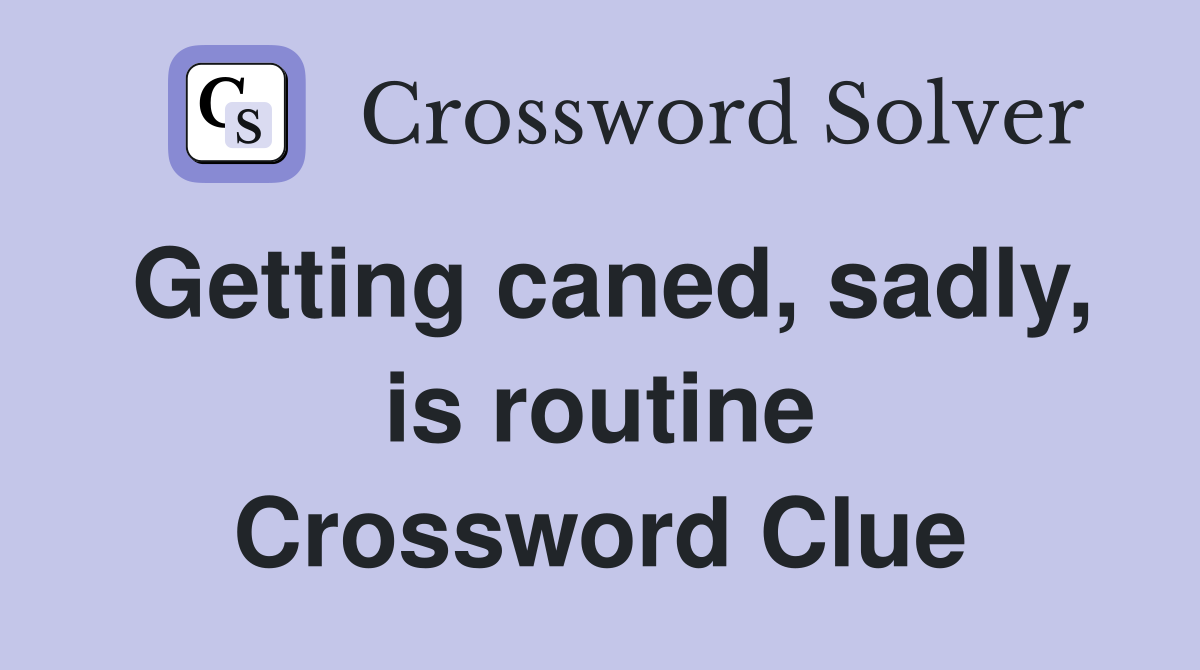 Getting caned, sadly, is routine Crossword Clue