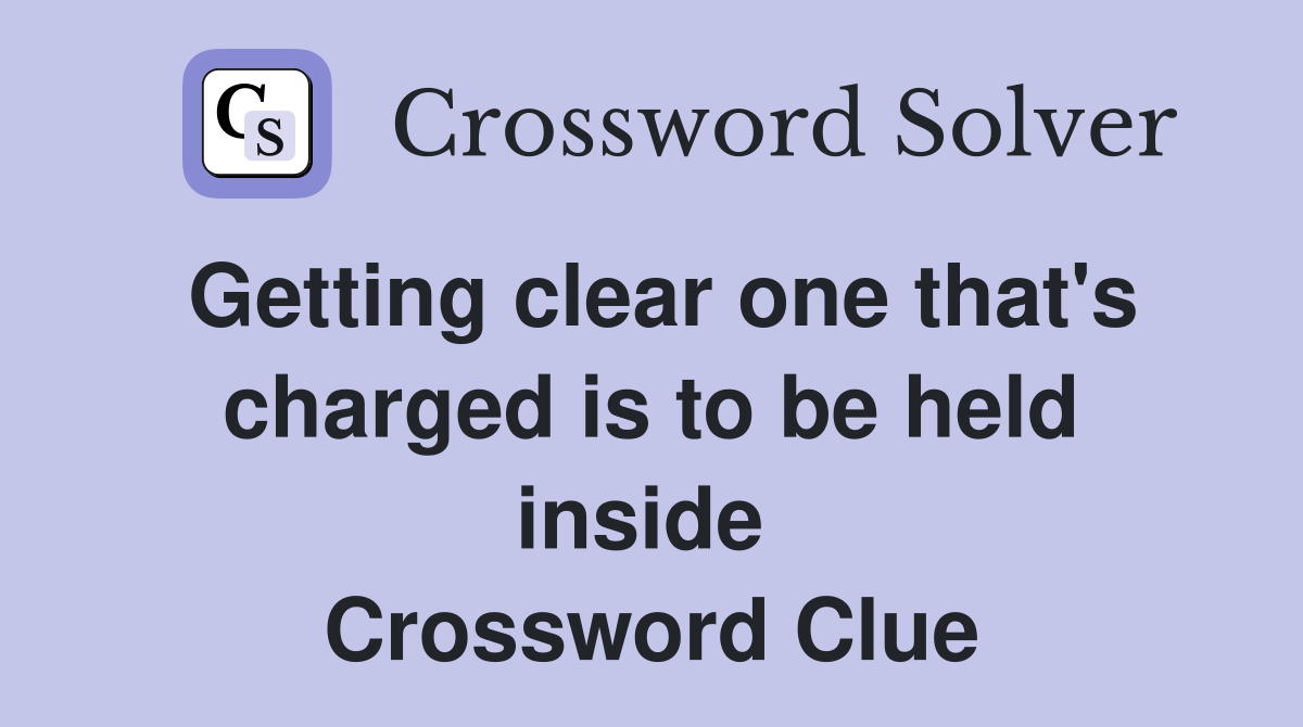 Getting clear one that's charged is to be held inside  Crossword Clue