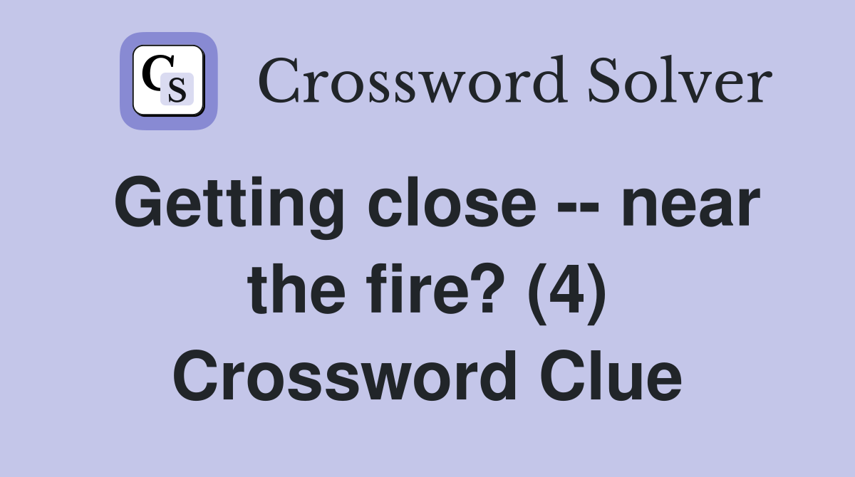 Getting close -- near the fire? (4) Crossword Clue