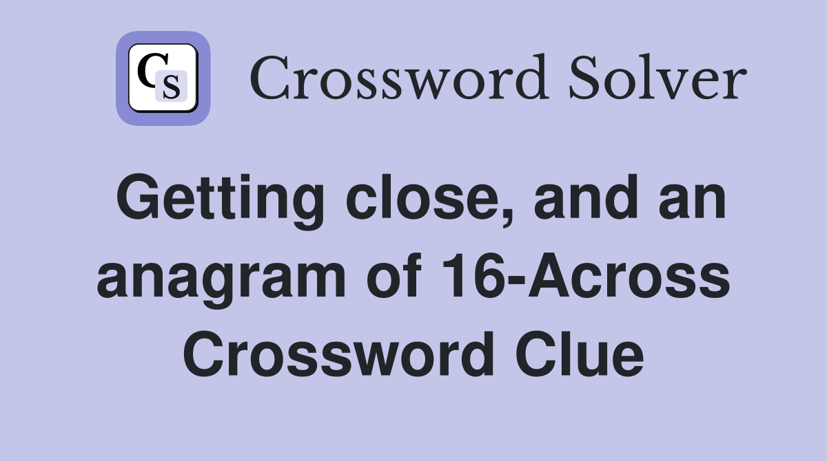 Getting close, and an anagram of 16-Across Crossword Clue
