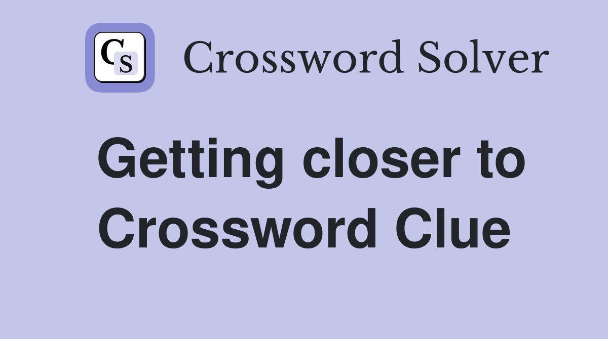Getting closer to Crossword Clue