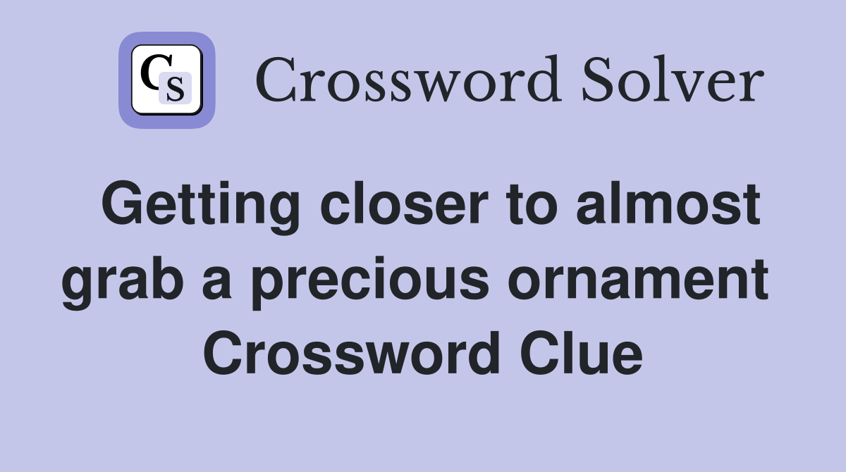 Getting closer to almost grab a precious ornament  Crossword Clue