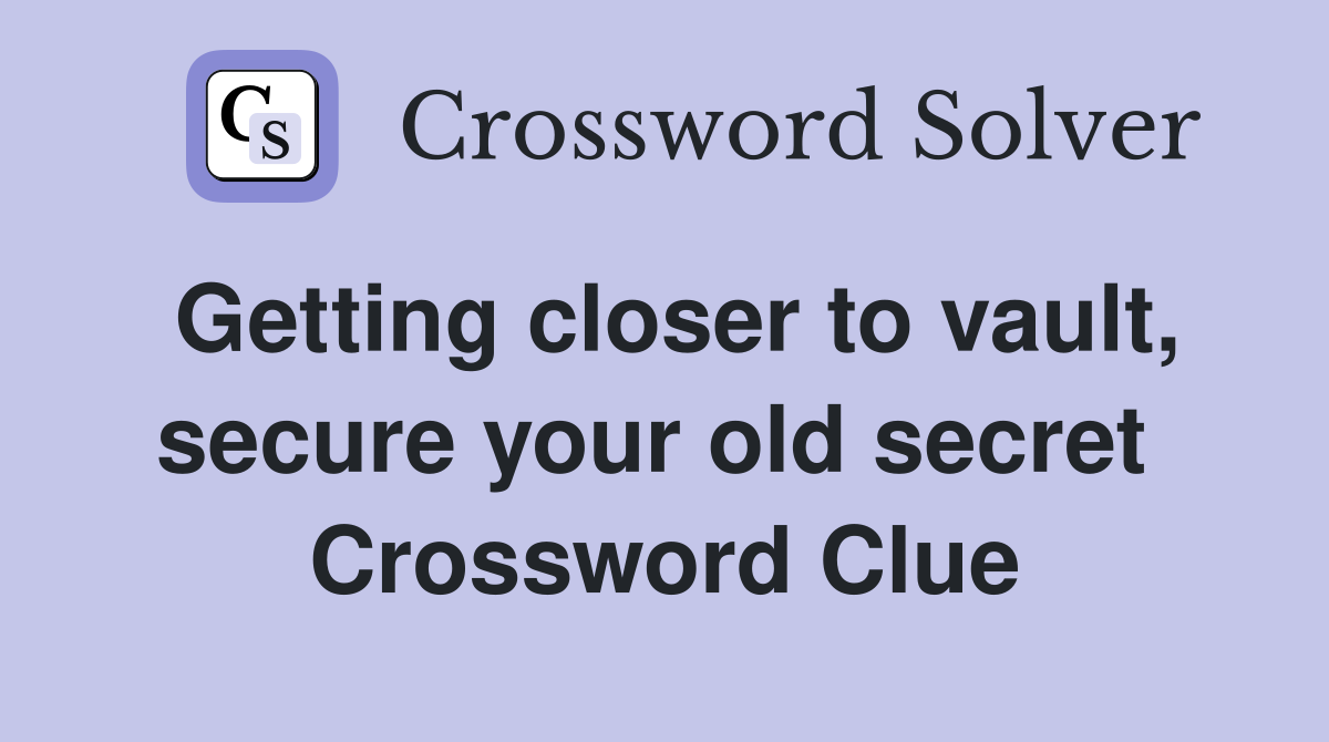 Getting closer to vault, secure your old secret  Crossword Clue