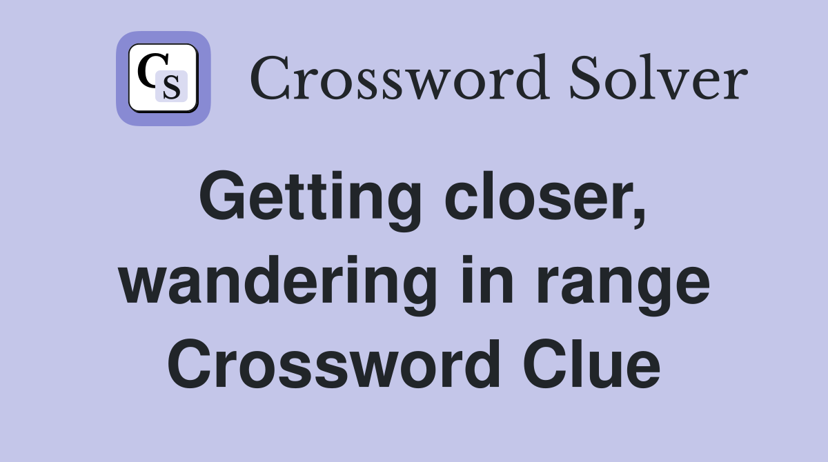 Getting closer, wandering in range Crossword Clue