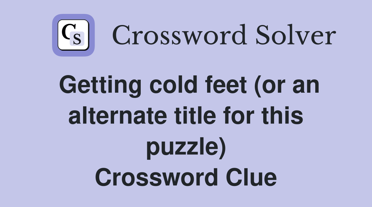 Getting cold feet (or an alternate title for this puzzle) Crossword Clue