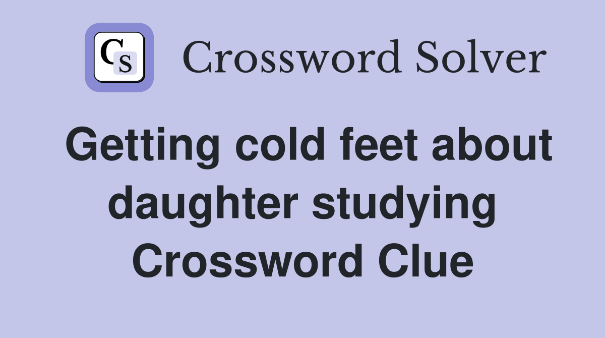 Getting cold feet about daughter studying Crossword Clue