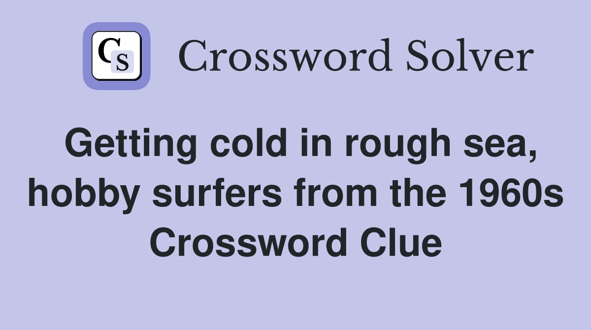 Getting cold in rough sea, hobby surfers from the 1960s Crossword Clue