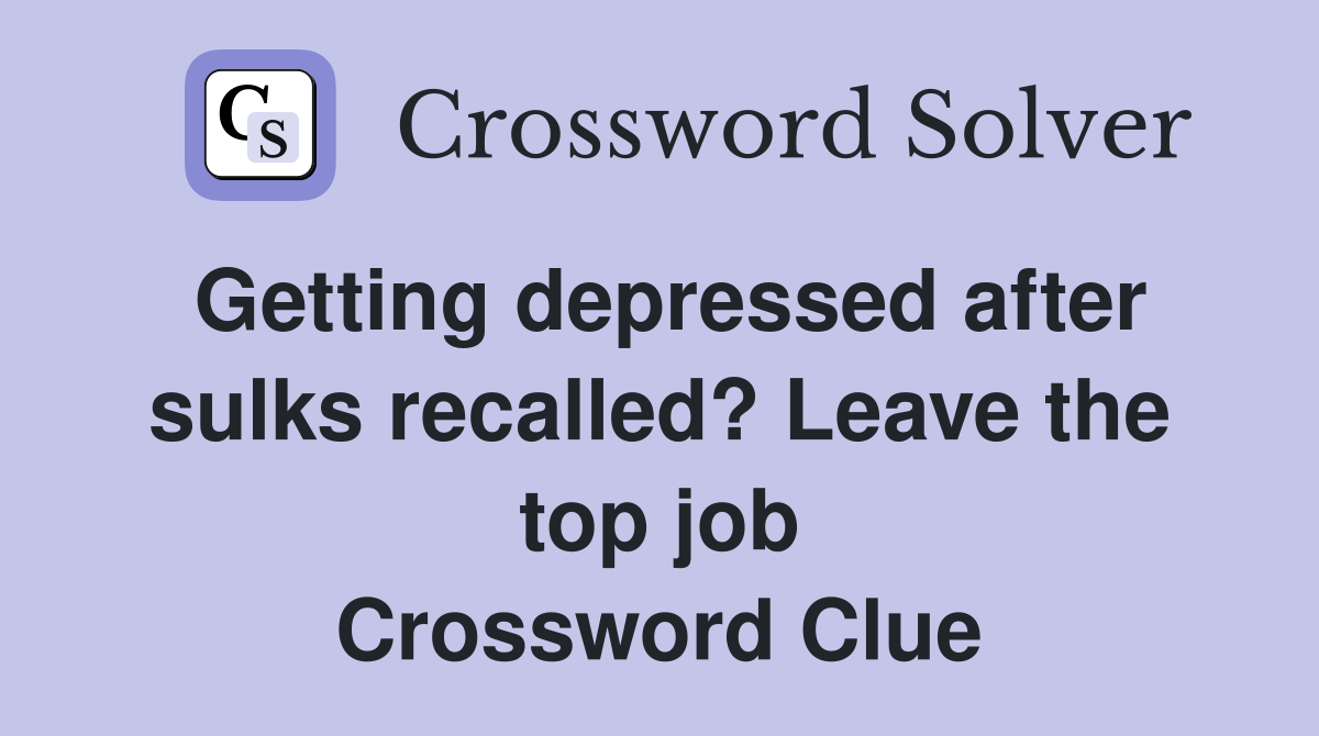 Getting depressed after sulks recalled? Leave the top job Crossword Clue