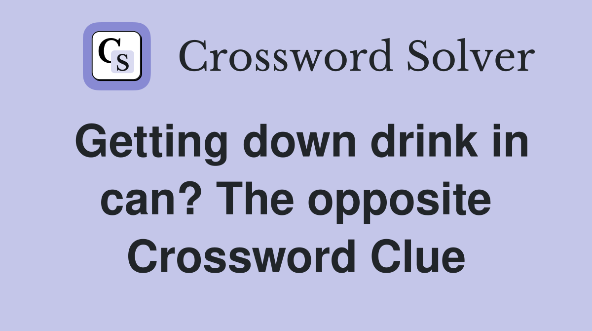 Getting down drink in can? The opposite Crossword Clue