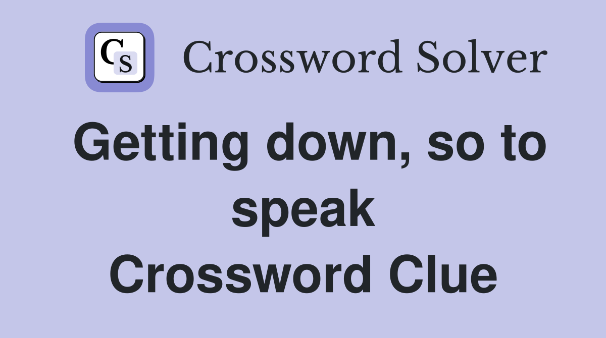 Getting down, so to speak Crossword Clue