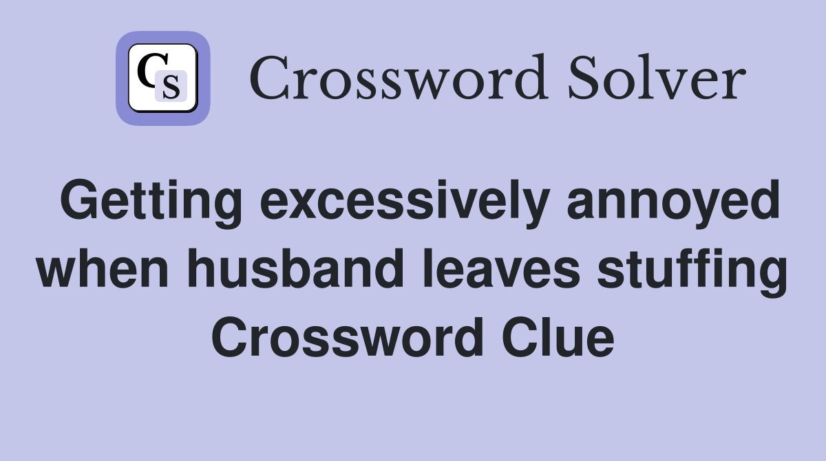 Getting excessively annoyed when husband leaves stuffing Crossword Clue
