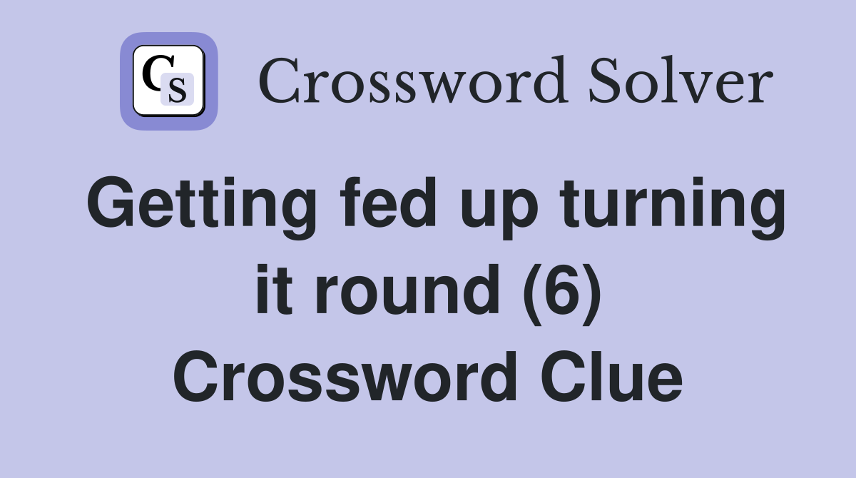 Getting fed up turning it round (6) Crossword Clue