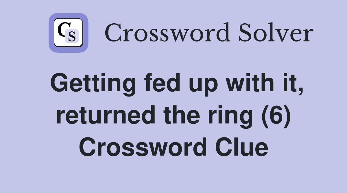 Getting fed up with it, returned the ring (6) Crossword Clue