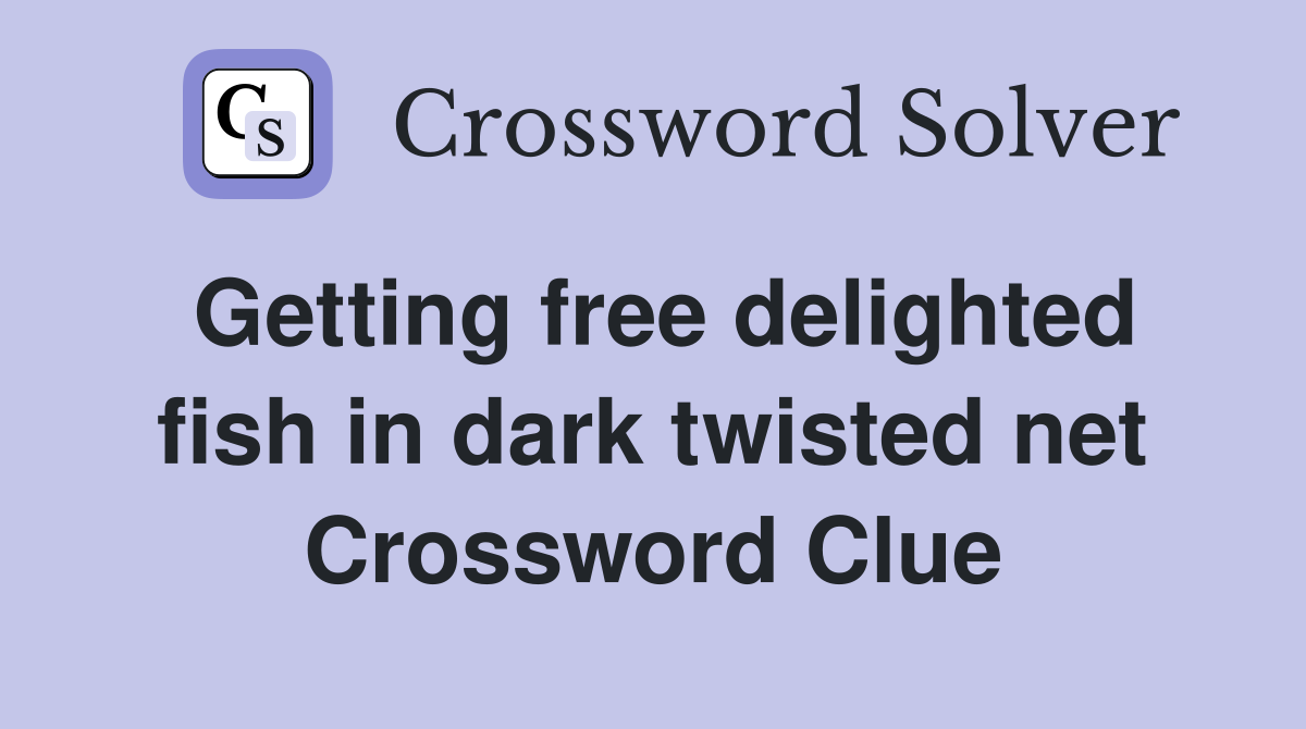 Getting free delighted fish in dark twisted net Crossword Clue