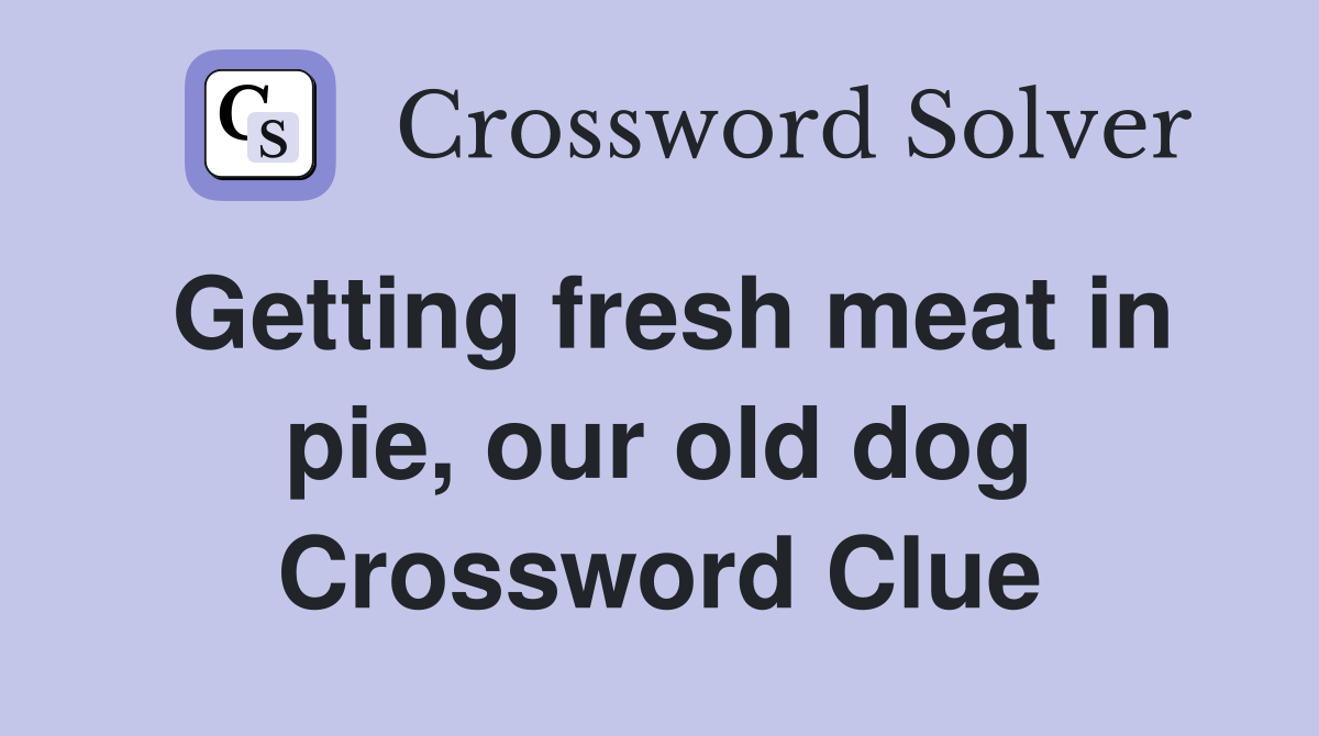 Getting fresh meat in pie, our old dog Crossword Clue