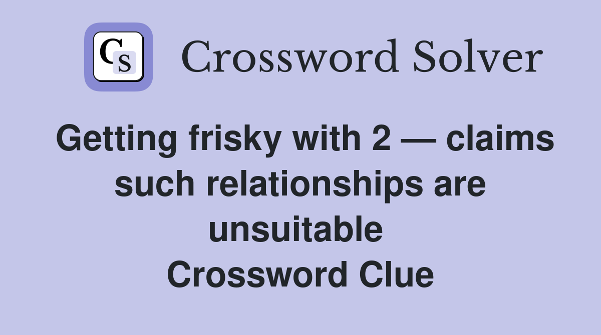 Getting frisky with 2 — claims such relationships are unsuitable  Crossword Clue