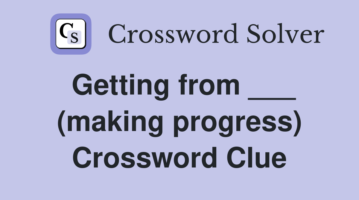 Getting from ___ (making progress) Crossword Clue