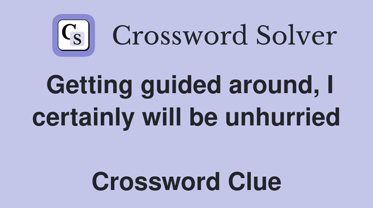 Getting guided around, I certainly will be unhurried  Crossword Clue