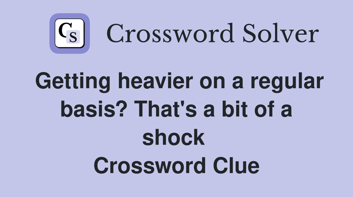 Getting heavier on a regular basis? That's a bit of a shock  Crossword Clue