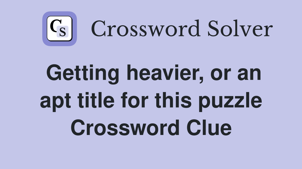 Getting heavier, or an apt title for this puzzle Crossword Clue