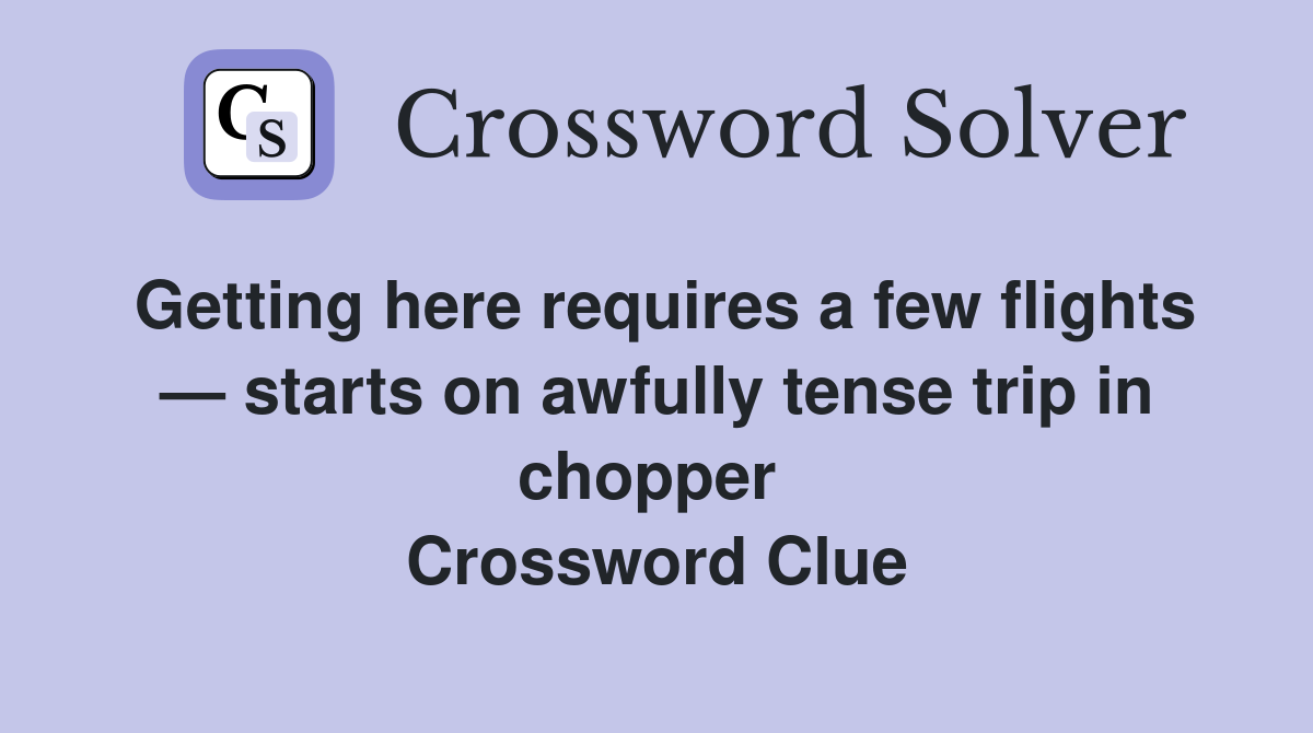Getting here requires a few flights — starts on awfully tense trip in chopper  Crossword Clue