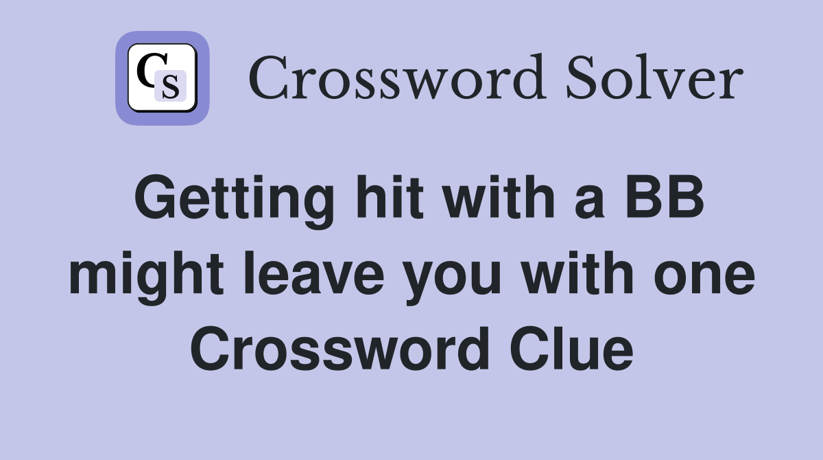 Getting hit with a BB might leave you with one Crossword Clue