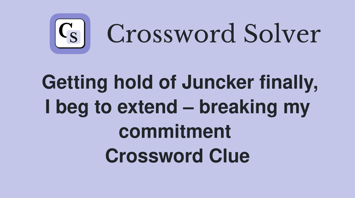 Getting hold of Juncker finally, I beg to extend – breaking my commitment  Crossword Clue