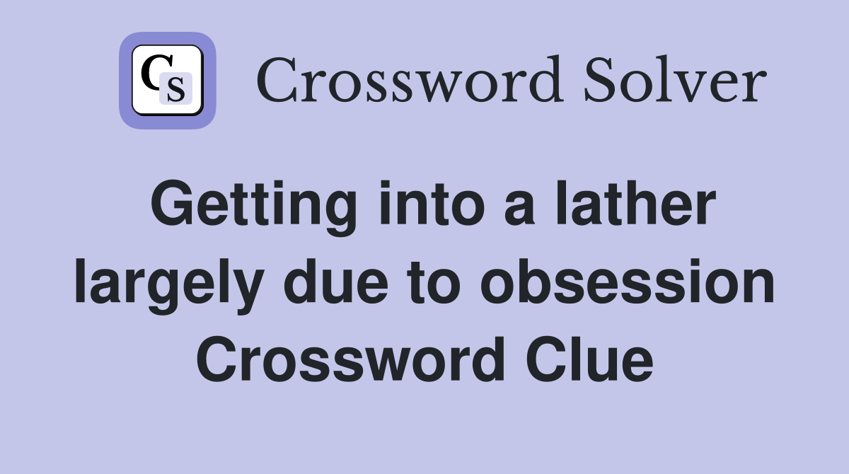 Getting into a lather largely due to obsession Crossword Clue