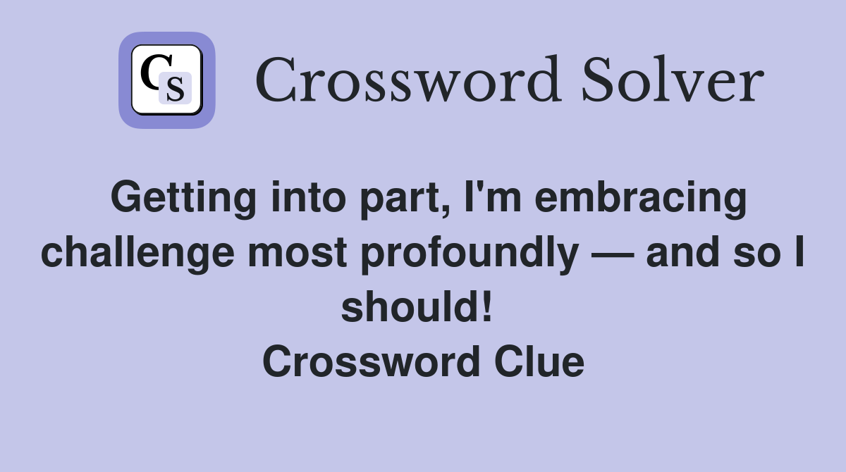 Getting into part, I'm embracing challenge most profoundly — and so I should!  Crossword Clue