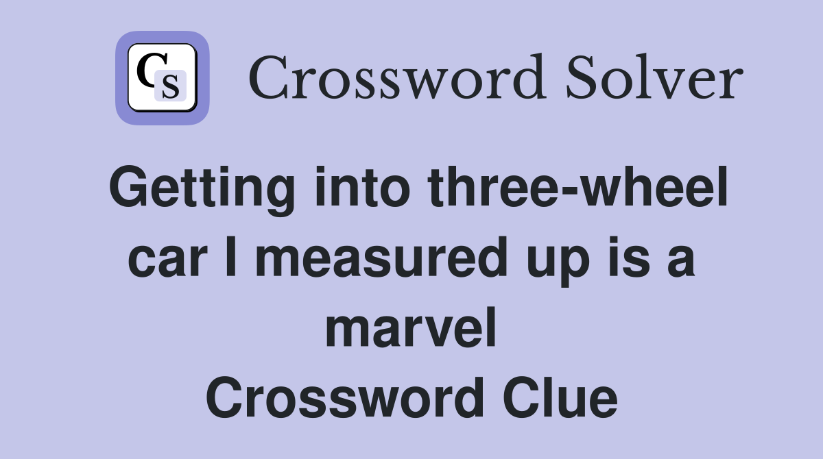 Getting into three-wheel car I measured up is a marvel Crossword Clue