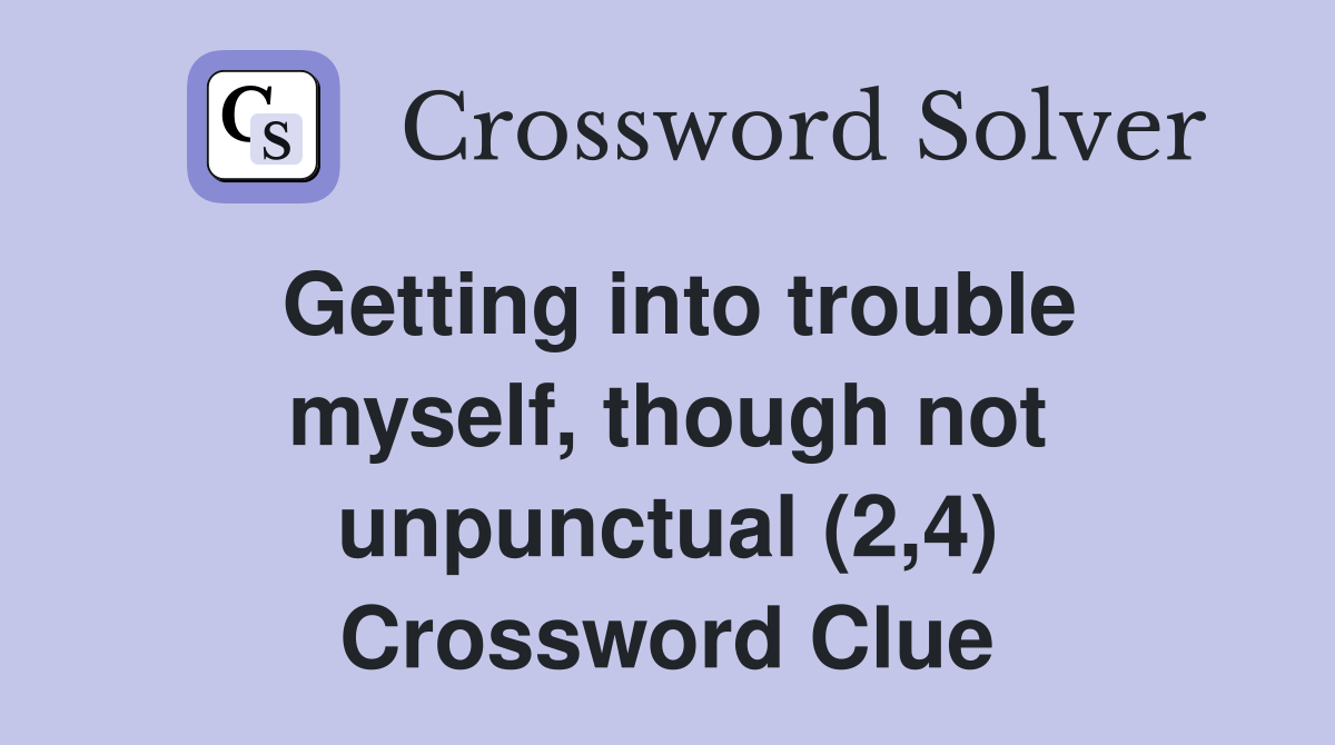 Getting into trouble myself, though not unpunctual (2,4) Crossword Clue